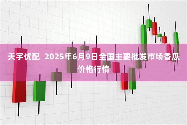 天宇优配  2025年6月9日全国主要批发市场香瓜价格行情
