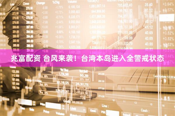 兆富配资 台风来袭！台湾本岛进入全警戒状态