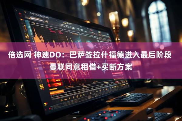 倍选网 神速DO：巴萨签拉什福德进入最后阶段 曼联同意租借+买断方案