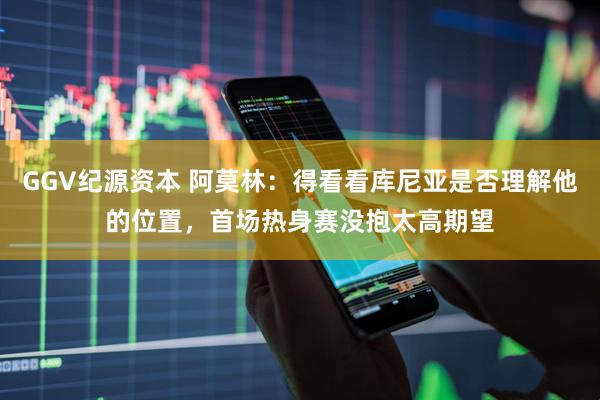 GGV纪源资本 阿莫林：得看看库尼亚是否理解他的位置，首场热身赛没抱太高期望