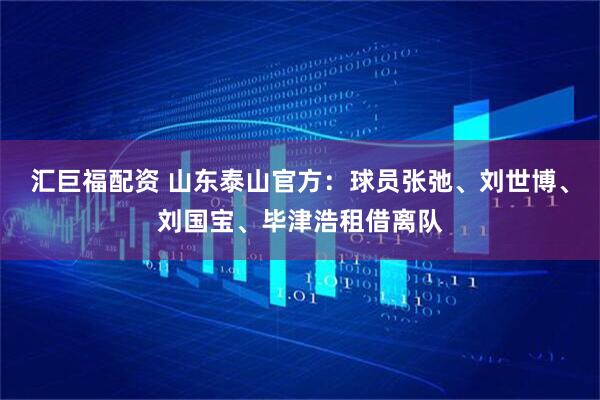 汇巨福配资 山东泰山官方：球员张弛、刘世博、刘国宝、毕津浩租借离队