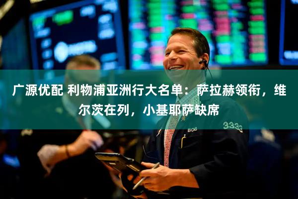广源优配 利物浦亚洲行大名单：萨拉赫领衔，维尔茨在列，小基耶萨缺席