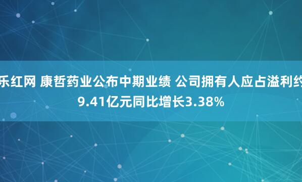 乐红网 康哲药业公布中期业绩 公司拥有人应占溢利约9.41亿元同比增长3.38%