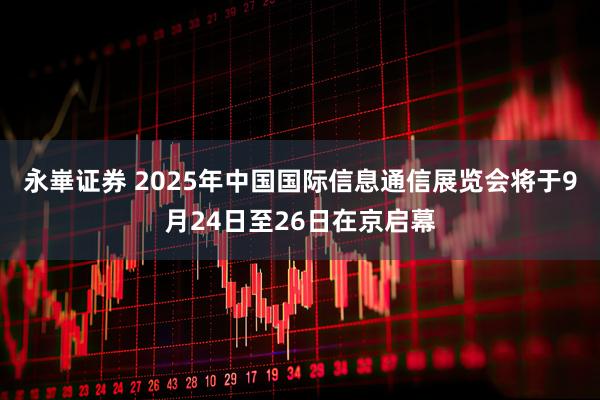 永崋证券 2025年中国国际信息通信展览会将于9月24日至26日在京启幕