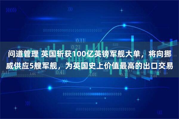 问道管理 英国斩获100亿英镑军舰大单，将向挪威供应5艘军舰，为英国史上价值最高的出口交易