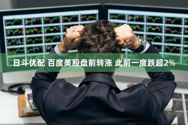 日斗优配 百度美股盘前转涨 此前一度跌超2%