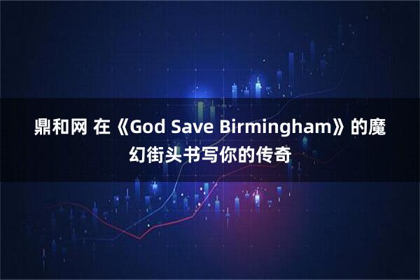 鼎和网 在《God Save Birmingham》的魔幻街头书写你的传奇