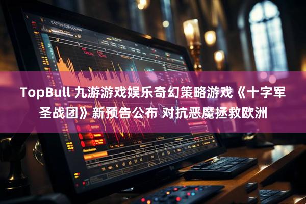TopBull 九游游戏娱乐奇幻策略游戏《十字军圣战团》新预告公布 对抗恶魔拯救欧洲