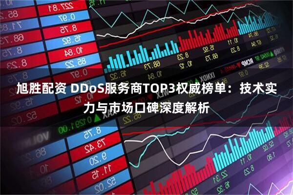 旭胜配资 DDoS服务商TOP3权威榜单：技术实力与市场口碑深度解析