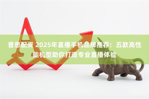 普患配资 2025年直播手机品牌推荐：五款高性能机型助你打造专业直播体验