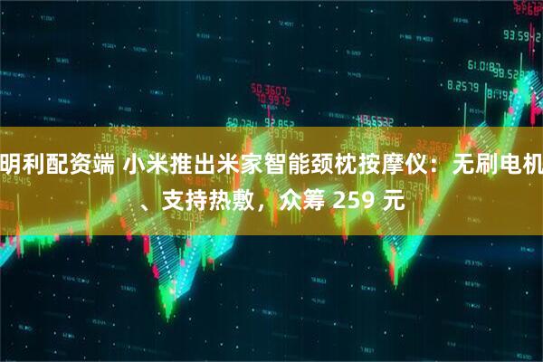明利配资端 小米推出米家智能颈枕按摩仪：无刷电机、支持热敷，众筹 259 元