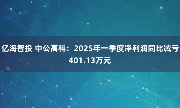 亿海智投 中公高科：2025年一季度净利润同比减亏401.13万元