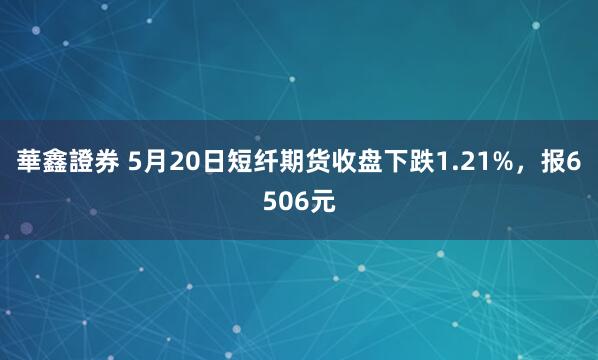 華鑫證券 5月20日短纤期货收盘下跌1.21%，报6506元