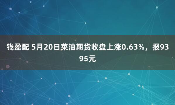 钱盈配 5月20日菜油期货收盘上涨0.63%，报9395元