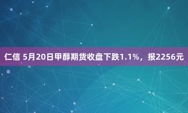 仁信 5月20日甲醇期货收盘下跌1.1%，报2256元