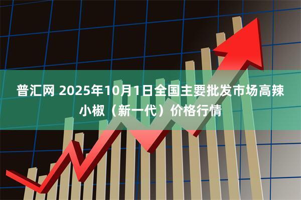 普汇网 2025年10月1日全国主要批发市场高辣小椒（新一代）价格行情