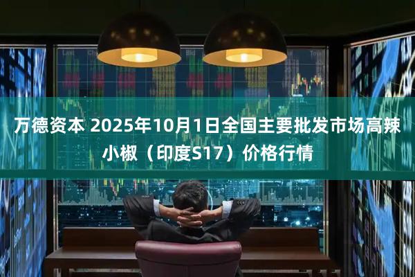 万德资本 2025年10月1日全国主要批发市场高辣小椒（印度S17）价格行情
