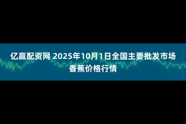 亿赢配资网 2025年10月1日全国主要批发市场香蕉价格行情