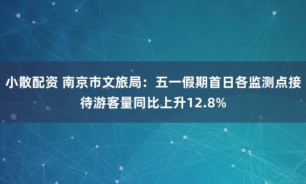 小散配资 南京市文旅局：五一假期首日各监测点接待游客量同比上升12.8%