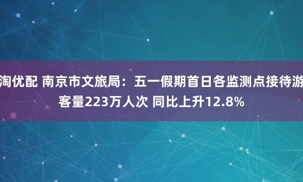 淘优配 南京市文旅局：五一假期首日各监测点接待游客量223万人次 同比上升12.8%