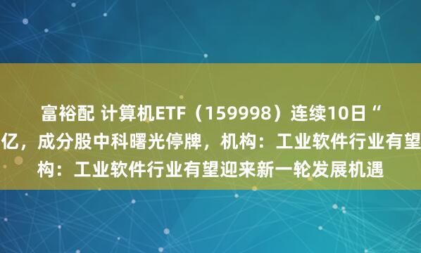 富裕配 计算机ETF（159998）连续10日“吸金”、累计近1.35亿，成分股中科曙光停牌，机构：工业软件行业有望迎来新一轮发展机遇