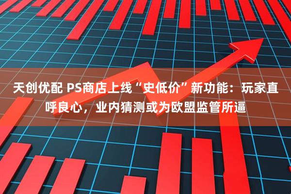 天创优配 PS商店上线“史低价”新功能：玩家直呼良心，业内猜测或为欧盟监管所逼