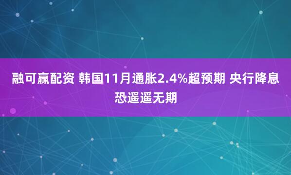 融可赢配资 韩国11月通胀2.4%超预期 央行降息恐遥遥无期