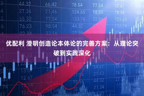 优配利 澄明创造论本体论的完善方案：从理论突破到实践深化