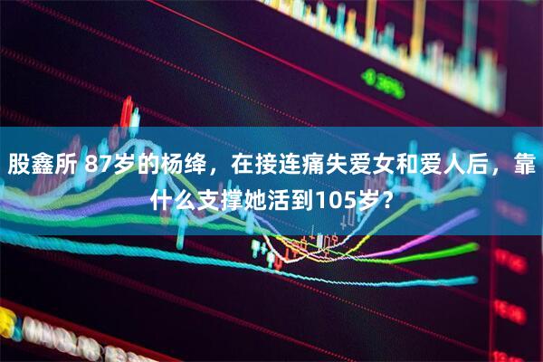 股鑫所 87岁的杨绛，在接连痛失爱女和爱人后，靠什么支撑她活到105岁？