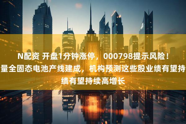 N配资 开盘1分钟涨停，000798提示风险！首条大容量全固态电池产线建成，机构预测这些股业绩有望持续高增长