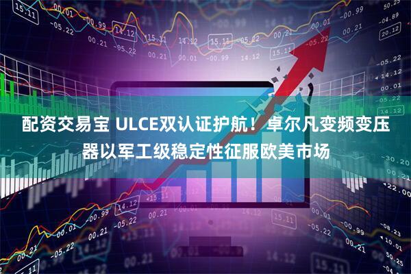 配资交易宝 ULCE双认证护航！卓尔凡变频变压器以军工级稳定性征服欧美市场