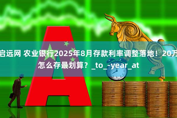 启远网 农业银行2025年8月存款利率调整落地！20万怎么存最划算？_to_-year_at