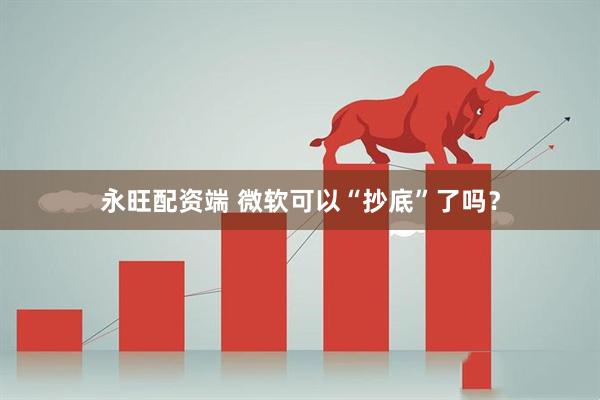 永旺配资端 微软可以“抄底”了吗？