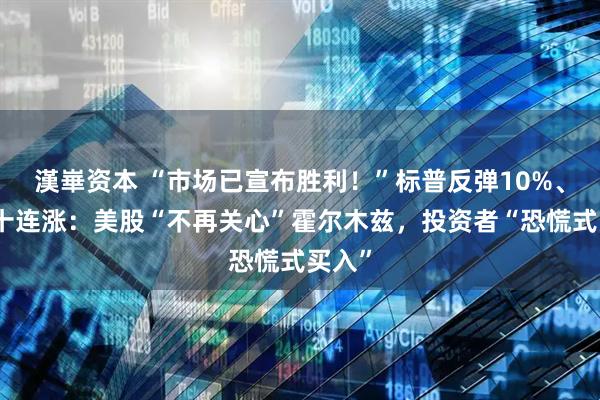 漢崋资本 “市场已宣布胜利！”标普反弹10%、纳指十连涨：美股“不再关心”霍尔木兹，投资者“恐慌式买入”