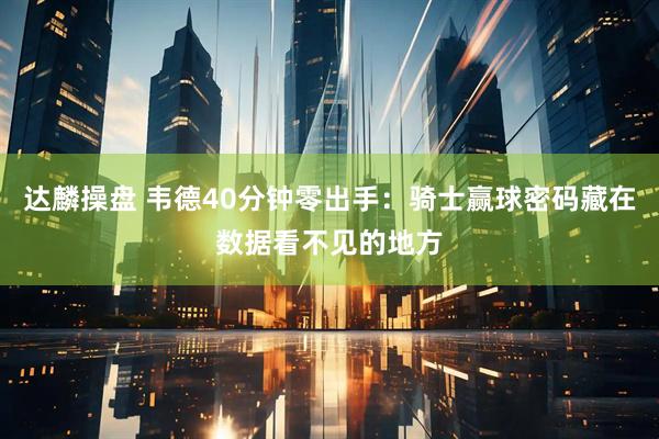 达麟操盘 韦德40分钟零出手：骑士赢球密码藏在数据看不见的地方