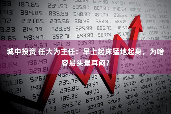 城中投资 任大为主任：早上起床猛地起身，为啥容易头晕耳闷？